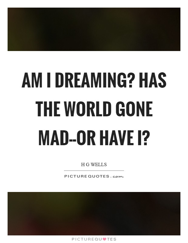 Am I dreaming? Has the world gone mad--or have I? Picture Quote #1