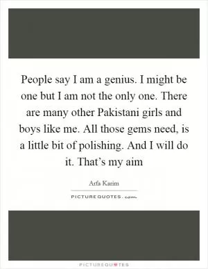People say I am a genius. I might be one but I am not the only one. There are many other Pakistani girls and boys like me. All those gems need, is a little bit of polishing. And I will do it. That’s my aim Picture Quote #1