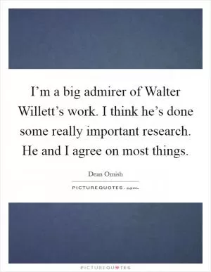 I’m a big admirer of Walter Willett’s work. I think he’s done some really important research. He and I agree on most things Picture Quote #1