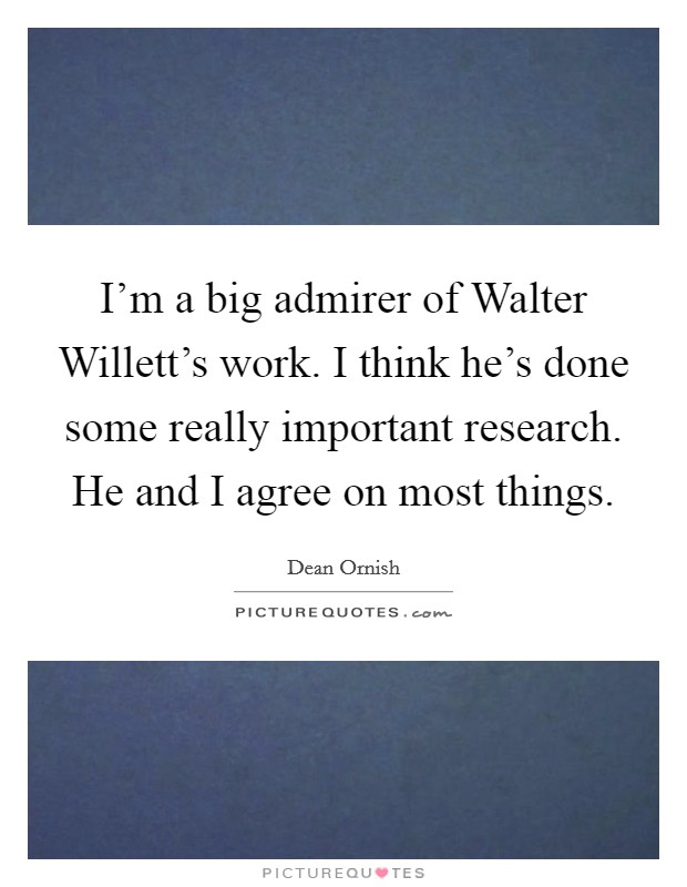 I'm a big admirer of Walter Willett's work. I think he's done some really important research. He and I agree on most things Picture Quote #1
