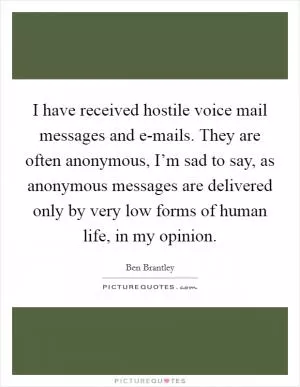 I have received hostile voice mail messages and e-mails. They are often anonymous, I’m sad to say, as anonymous messages are delivered only by very low forms of human life, in my opinion Picture Quote #1