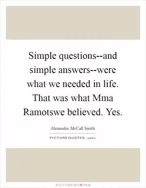 Simple questions--and simple answers--were what we needed in life. That was what Mma Ramotswe believed. Yes Picture Quote #1