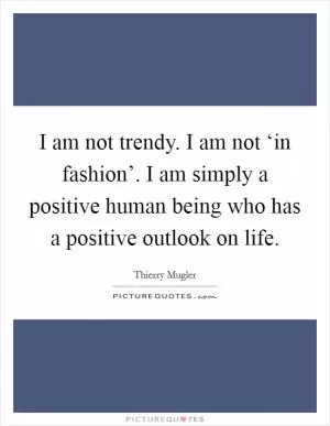 I am not trendy. I am not ‘in fashion’. I am simply a positive human being who has a positive outlook on life Picture Quote #1