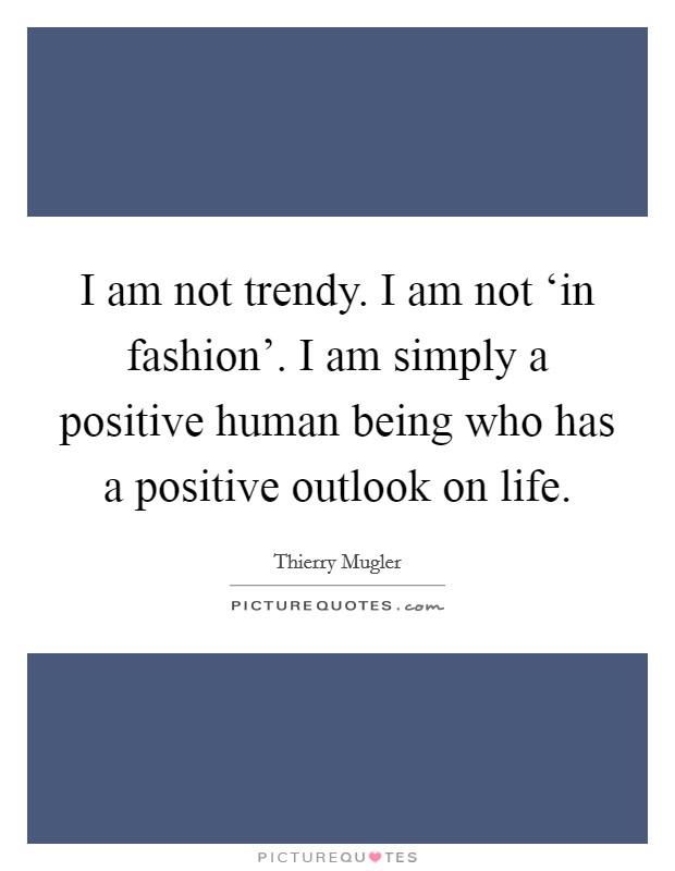 I am not trendy. I am not ‘in fashion'. I am simply a positive human being who has a positive outlook on life Picture Quote #1