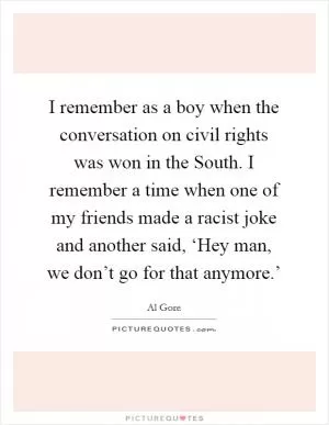 I remember as a boy when the conversation on civil rights was won in the South. I remember a time when one of my friends made a racist joke and another said, ‘Hey man, we don’t go for that anymore.’ Picture Quote #1
