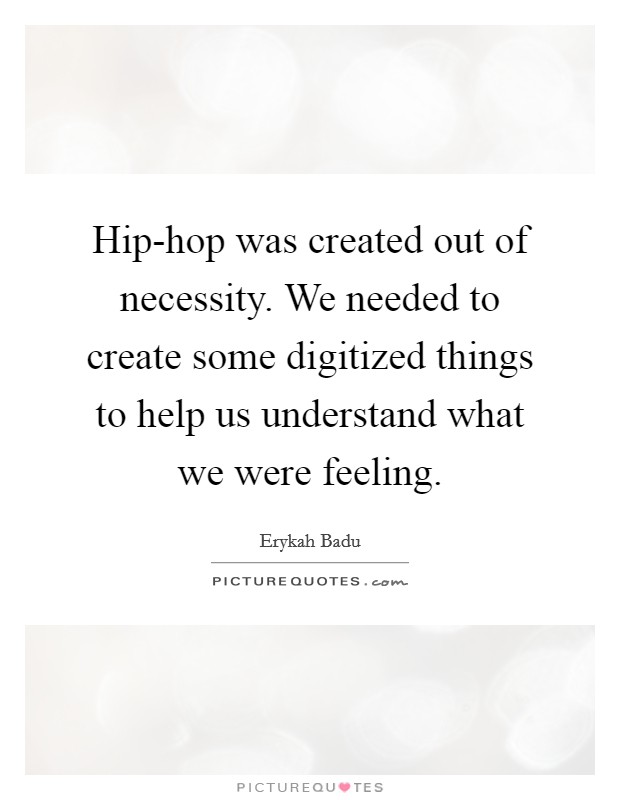 Hip-hop was created out of necessity. We needed to create some digitized things to help us understand what we were feeling Picture Quote #1