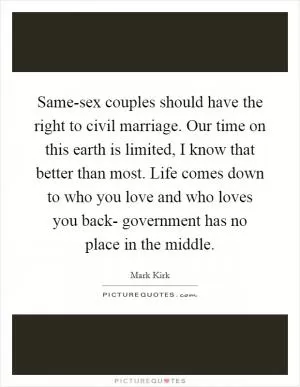 Same-sex couples should have the right to civil marriage. Our time on this earth is limited, I know that better than most. Life comes down to who you love and who loves you back- government has no place in the middle Picture Quote #1