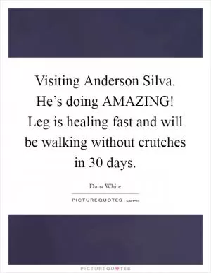 Visiting Anderson Silva. He’s doing AMAZING! Leg is healing fast and will be walking without crutches in 30 days Picture Quote #1