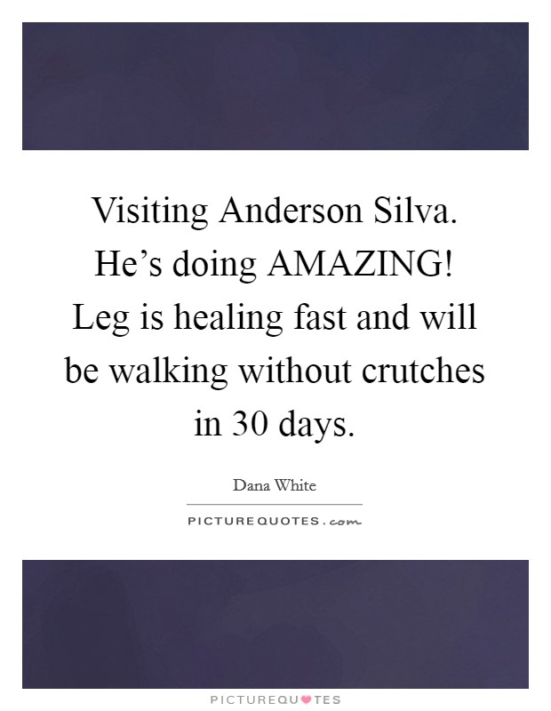 Visiting Anderson Silva. He's doing AMAZING! Leg is healing fast and will be walking without crutches in 30 days Picture Quote #1