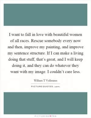 I want to fall in love with beautiful women of all races. Rescue somebody every now and then, improve my painting, and improve my sentence structure. If I can make a living doing that stuff, that’s great, and I will keep doing it, and they can do whatever they want with my image. I couldn’t care less Picture Quote #1