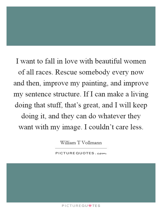 I want to fall in love with beautiful women of all races. Rescue somebody every now and then, improve my painting, and improve my sentence structure. If I can make a living doing that stuff, that's great, and I will keep doing it, and they can do whatever they want with my image. I couldn't care less Picture Quote #1