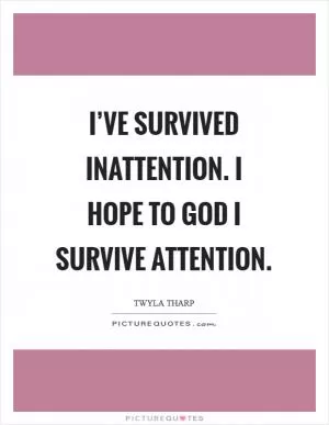 I’ve survived inattention. I hope to God I survive attention Picture Quote #1