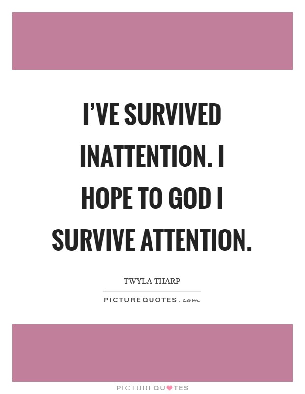 I've survived inattention. I hope to God I survive attention Picture Quote #1