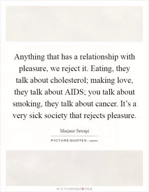 Anything that has a relationship with pleasure, we reject it. Eating, they talk about cholesterol; making love, they talk about AIDS; you talk about smoking, they talk about cancer. It’s a very sick society that rejects pleasure Picture Quote #1