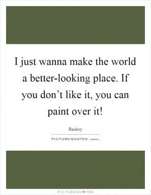 I just wanna make the world a better-looking place. If you don’t like it, you can paint over it! Picture Quote #1