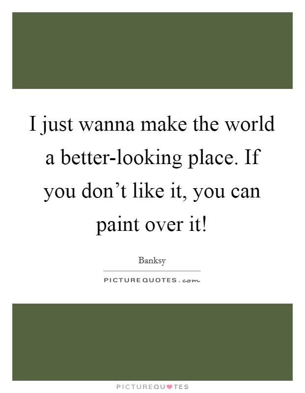 I just wanna make the world a better-looking place. If you don't like it, you can paint over it! Picture Quote #1