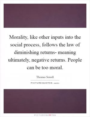 Morality, like other inputs into the social process, follows the law of diminishing returns- meaning ultimately, negative returns. People can be too moral Picture Quote #1