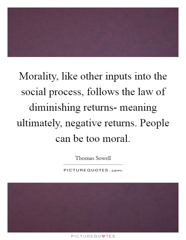 Morality, like other inputs into the social process, follows the law of diminishing returns- meaning ultimately, negative returns. People can be too moral Picture Quote #1