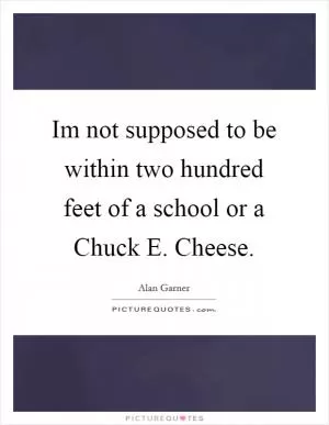 Im not supposed to be within two hundred feet of a school or a Chuck E. Cheese Picture Quote #1
