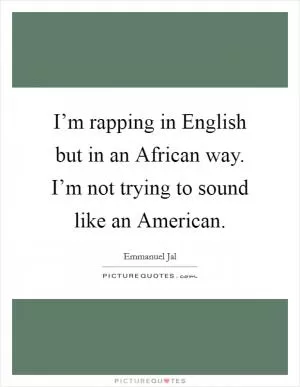 I’m rapping in English but in an African way. I’m not trying to sound like an American Picture Quote #1