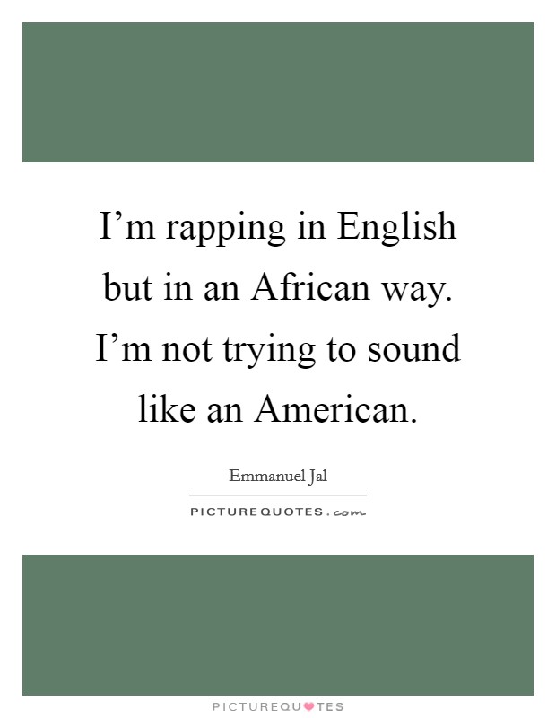 I'm rapping in English but in an African way. I'm not trying to sound like an American Picture Quote #1