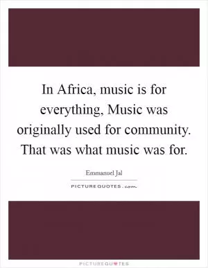 In Africa, music is for everything, Music was originally used for community. That was what music was for Picture Quote #1