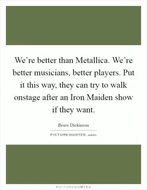 We’re better than Metallica. We’re better musicians, better players. Put it this way, they can try to walk onstage after an Iron Maiden show if they want Picture Quote #1