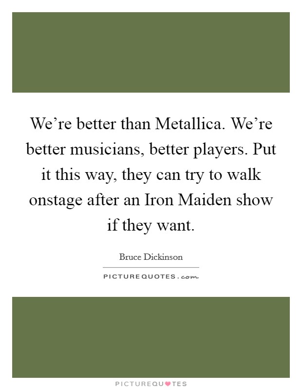 We're better than Metallica. We're better musicians, better players. Put it this way, they can try to walk onstage after an Iron Maiden show if they want Picture Quote #1