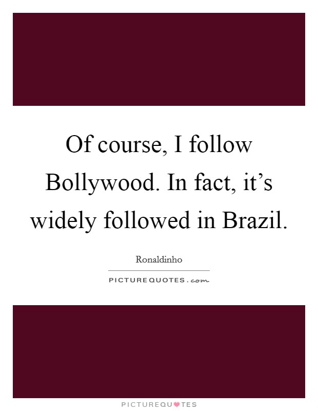 Of course, I follow Bollywood. In fact, it's widely followed in Brazil Picture Quote #1