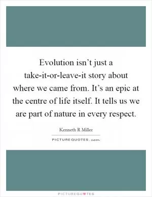 Evolution isn’t just a take-it-or-leave-it story about where we came from. It’s an epic at the centre of life itself. It tells us we are part of nature in every respect Picture Quote #1