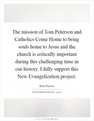 The mission of Tom Peterson and Catholics Come Home to bring souls home to Jesus and the church is critically important during this challenging time in our history. I fully support this New Evangelization project Picture Quote #1