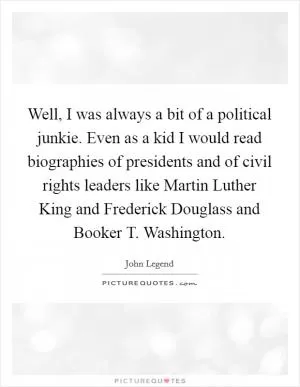 Well, I was always a bit of a political junkie. Even as a kid I would read biographies of presidents and of civil rights leaders like Martin Luther King and Frederick Douglass and Booker T. Washington Picture Quote #1