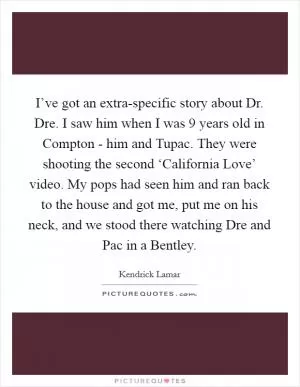 I’ve got an extra-specific story about Dr. Dre. I saw him when I was 9 years old in Compton - him and Tupac. They were shooting the second ‘California Love’ video. My pops had seen him and ran back to the house and got me, put me on his neck, and we stood there watching Dre and Pac in a Bentley Picture Quote #1