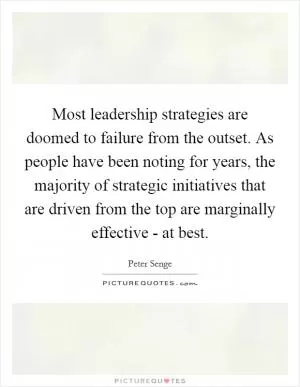 Most leadership strategies are doomed to failure from the outset. As people have been noting for years, the majority of strategic initiatives that are driven from the top are marginally effective - at best Picture Quote #1