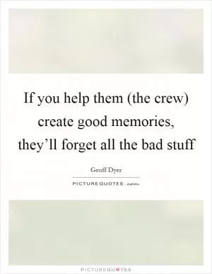 If you help them (the crew) create good memories, they’ll forget all the bad stuff Picture Quote #1