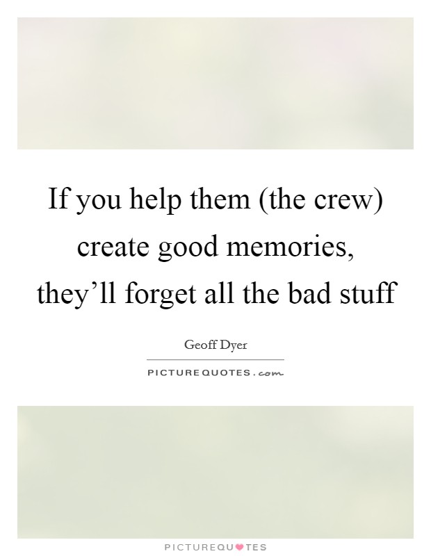 If you help them (the crew) create good memories, they'll forget all the bad stuff Picture Quote #1