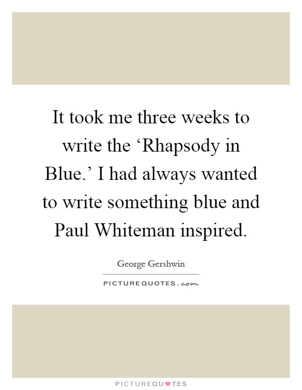 It took me three weeks to write the ‘Rhapsody in Blue.' I had always wanted to write something blue and Paul Whiteman inspired Picture Quote #1