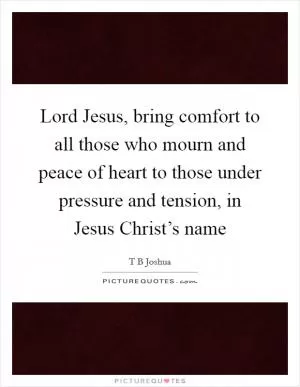 Lord Jesus, bring comfort to all those who mourn and peace of heart to those under pressure and tension, in Jesus Christ’s name Picture Quote #1