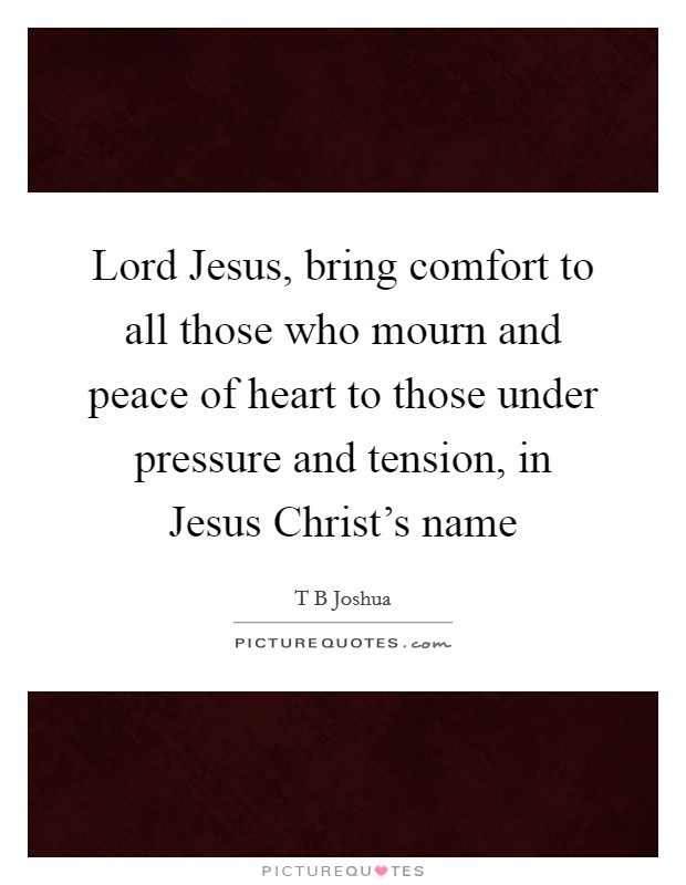 Lord Jesus, bring comfort to all those who mourn and peace of heart to those under pressure and tension, in Jesus Christ's name Picture Quote #1