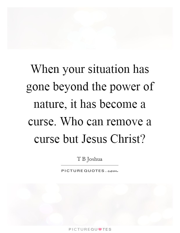When your situation has gone beyond the power of nature, it has become a curse. Who can remove a curse but Jesus Christ? Picture Quote #1