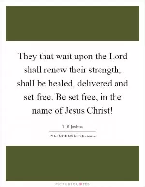 They that wait upon the Lord shall renew their strength, shall be healed, delivered and set free. Be set free, in the name of Jesus Christ! Picture Quote #1