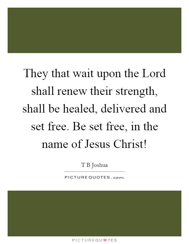 They that wait upon the Lord shall renew their strength, shall be healed, delivered and set free. Be set free, in the name of Jesus Christ! Picture Quote #1