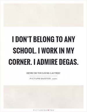 I don’t belong to any school. I work in my corner. I admire Degas Picture Quote #1