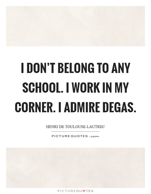 I don't belong to any school. I work in my corner. I admire Degas Picture Quote #1