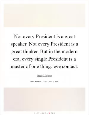 Not every President is a great speaker. Not every President is a great thinker. But in the modern era, every single President is a master of one thing: eye contact Picture Quote #1