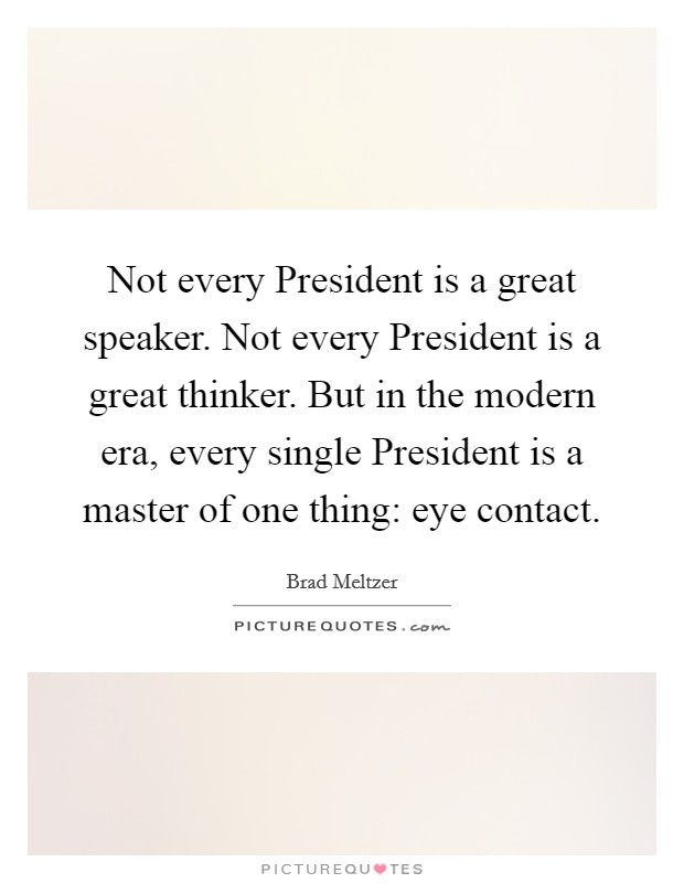 Not every President is a great speaker. Not every President is a great thinker. But in the modern era, every single President is a master of one thing: eye contact Picture Quote #1