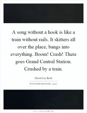A song without a hook is like a train without rails. It skitters all over the place, bangs into everything. Boom! Crash! There goes Grand Central Station. Crushed by a train Picture Quote #1