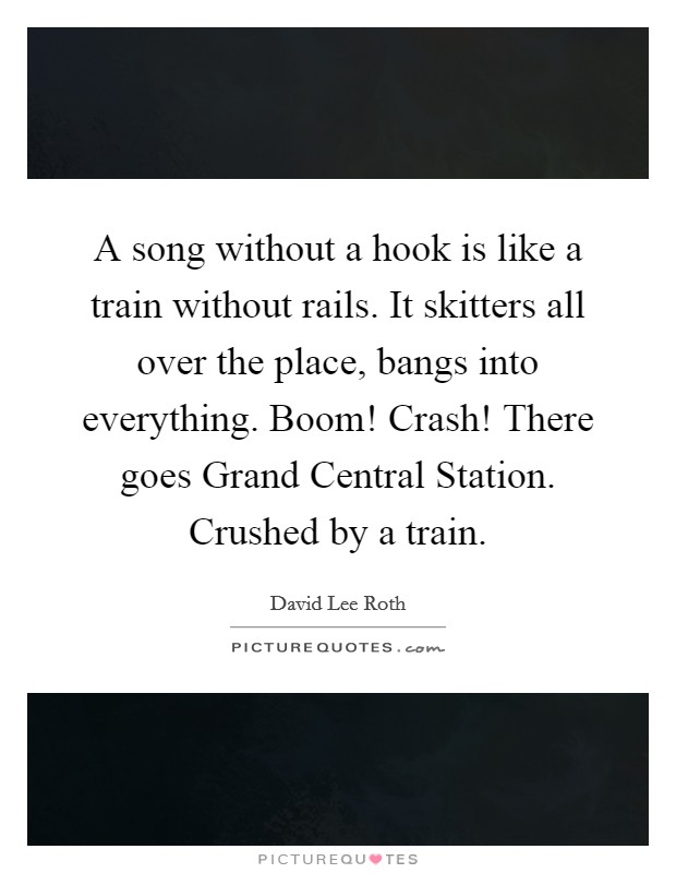 A song without a hook is like a train without rails. It skitters all over the place, bangs into everything. Boom! Crash! There goes Grand Central Station. Crushed by a train Picture Quote #1