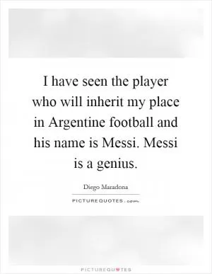 I have seen the player who will inherit my place in Argentine football and his name is Messi. Messi is a genius Picture Quote #1