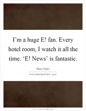 I’m a huge E! fan. Every hotel room, I watch it all the time. ‘E! News’ is fantastic Picture Quote #1